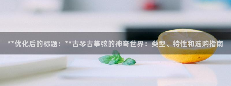 凯发官网地址：**优化后的标题：**古琴古筝弦的神奇世界：类