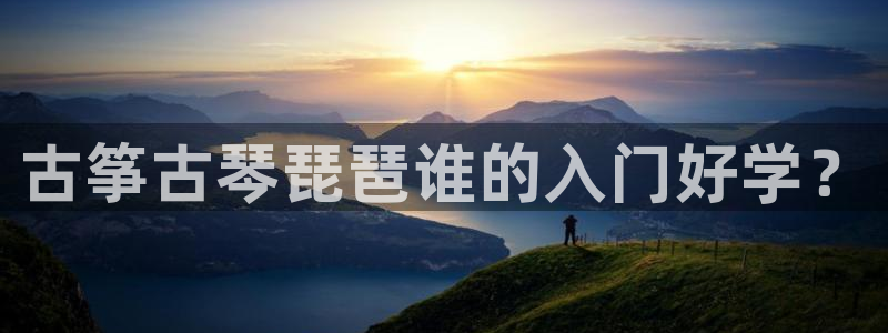 凯发首页登录：古筝古琴琵琶谁的入门好学？
