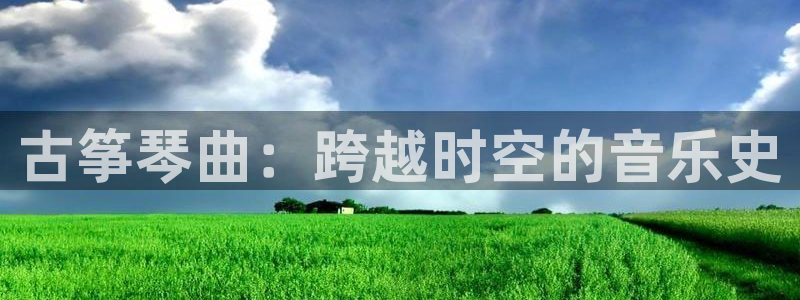 凯发k8娱乐真人旗舰厅客服：古筝琴曲：跨越时空的音乐史