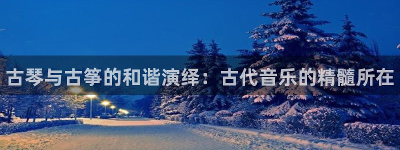 凯发注册网站：古琴与古筝的和谐演绎：古代音乐的精髓所在