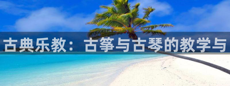 凯发国际网络平台网址：古典乐教：古筝与古琴的教学与