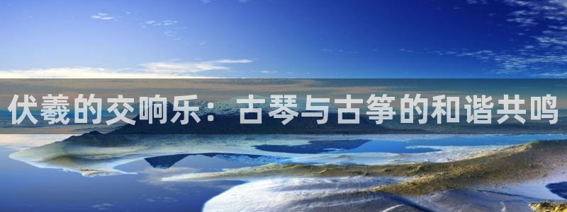 凯发k8国际娱乐版：伏羲的交响乐：古琴与古筝的和谐共鸣