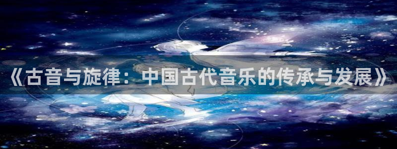 凯发网址登录：《古音与旋律：中国古代音乐的传承与发展》