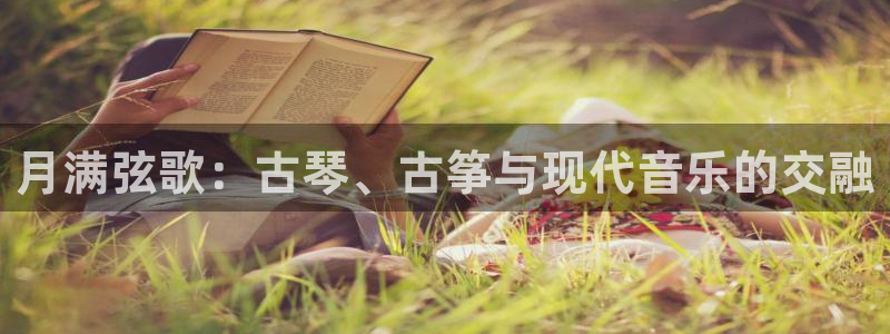 凯发国际网址官网查询：月满弦歌：古琴、古筝与现代音乐的交融