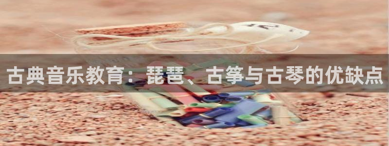 凯发k8官方：古典音乐教育：琵琶、古筝与古琴的优缺点