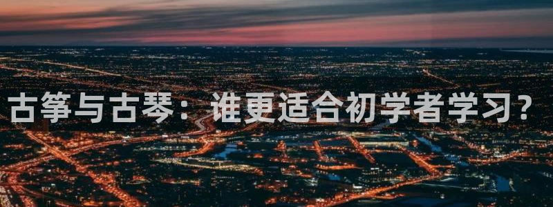 凯发国际平台首页：古筝与古琴：谁更适合初学者学习？