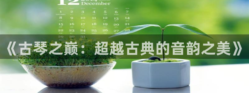 凯发k8国际真人娱乐旗舰厅：《古琴之巅：超越古典的音韵之美》
