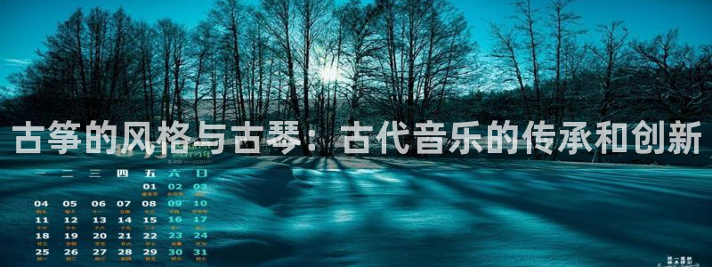 凯发k8娱乐网址多少：古筝的风格与古琴：古代音乐的传承和创新