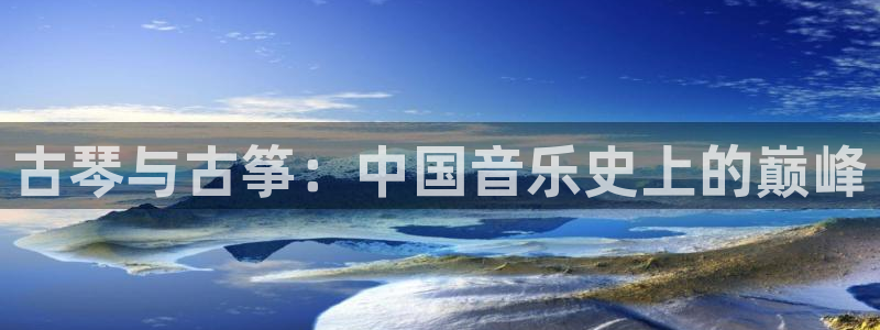 凯发官方在线：古琴与古筝：中国音乐史上的巅峰