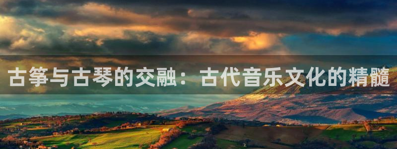 凯发k8官网下载客户端中心：古筝与古琴的交融：古代音乐文化的
