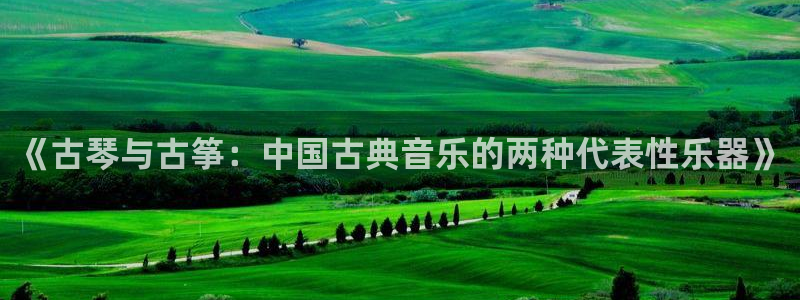 凯发旗舰网站：《古琴与古筝：中国古典音乐的两种代表性乐器》