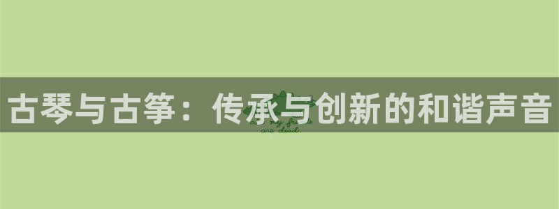 凯发平台首7O777：古琴与古筝：传承与创新的和谐声音