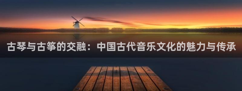 凯发k8娱乐官方下载：古琴与古筝的交融：中国古代音乐文化的魅