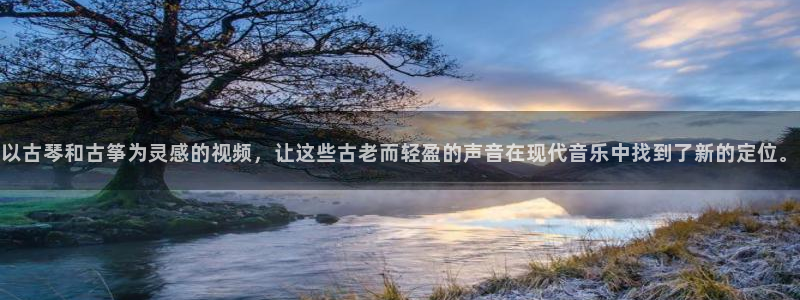 凯发注册平台安卓版下载：以古琴和古筝为灵感的视频，让这些古老