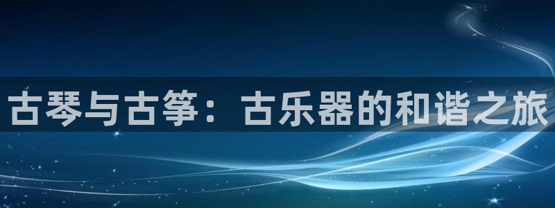 凯发官网入口首页：古琴与古筝：古乐器的和谐之旅