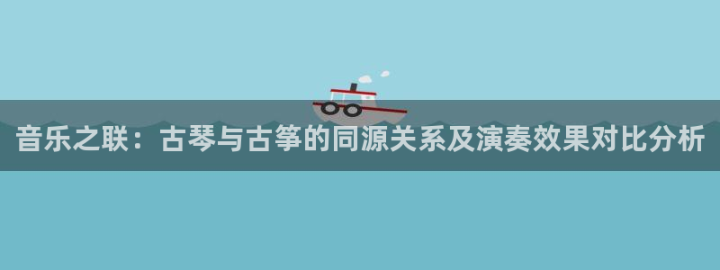 凯发国际娱乐官网k8：音乐之联：古琴与古筝的同源关系及演奏效