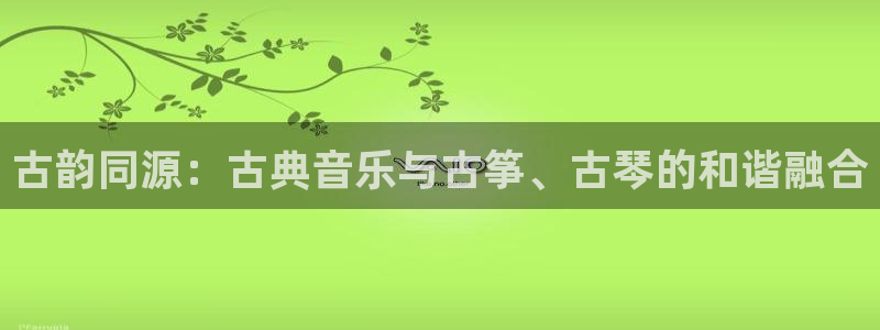 凯发k8手机是正品吗知乎:古韵同源:古典音乐与古筝、古琴的和