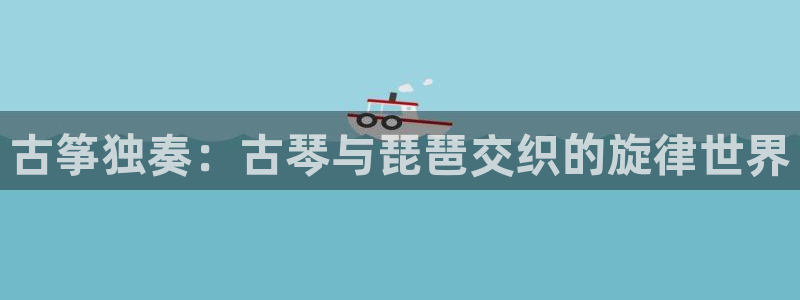 凯发k873：古筝独奏：古琴与琵琶交织的旋律世界