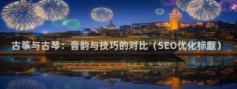 凯发app官网:古筝与古琴:音韵与技巧的对比(SEO优化标题