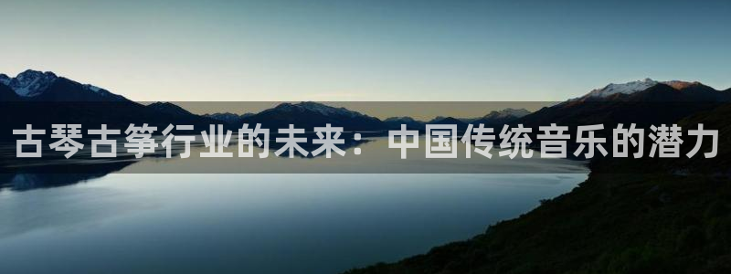 凯发网址登录：古琴古筝行业的未来：中国传统音乐的潜力