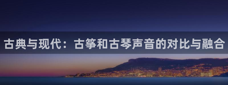 凯发国际平台登录入口官网：古典与现代：古筝和古琴声音的对比与